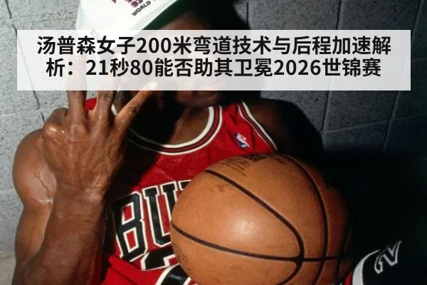 汤普森女子200米弯道技术与后程加速解析：21秒80能否助其卫冕2026世锦赛