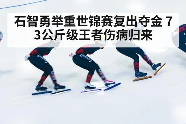 石智勇举重世锦赛复出夺金 73公斤级王者伤病归来