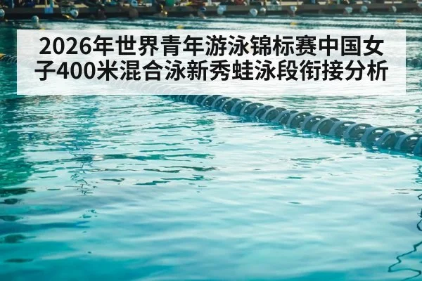 2026年世界青年游泳锦标赛中国女子400米混合泳新秀蛙泳段衔接分析