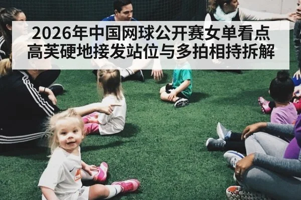 2026年中国网球公开赛女单看点 高芙硬地接发站位与多拍相持拆解