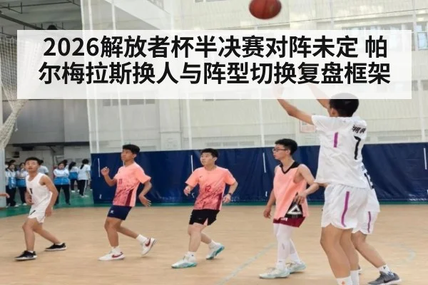 2026解放者杯半决赛对阵未定 帕尔梅拉斯换人与阵型切换复盘框架