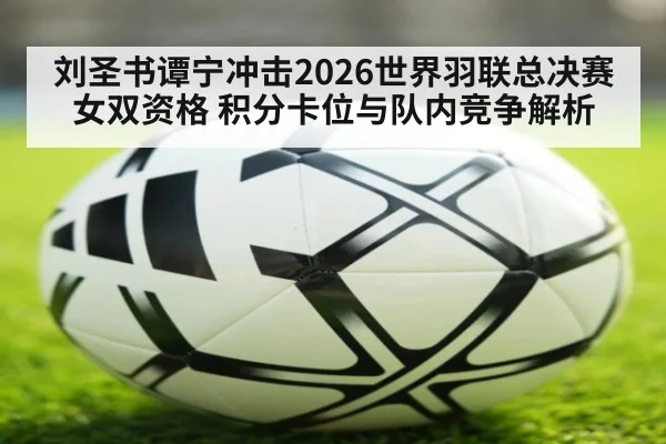刘圣书谭宁冲击2026世界羽联总决赛女双资格 积分卡位与队内竞争解析
